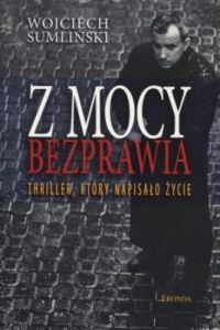 Z mocy bezprawia. Thriller, który napisało życie. - Wojciech Sumliński